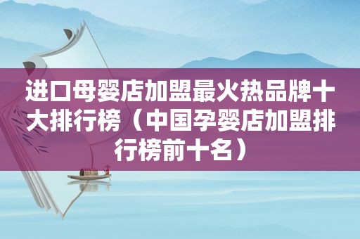 进口母婴店加盟最火热品牌十大排行榜（中国孕婴店加盟排行榜前十名）