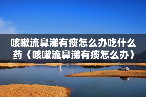 咳嗽流鼻涕有痰怎么办吃什么药（咳嗽流鼻涕有痰怎么办）