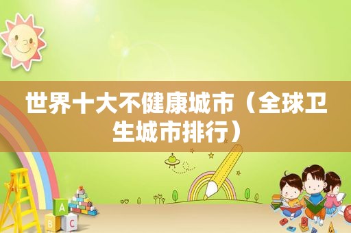 世界十大不健康城市（全球卫生城市排行）