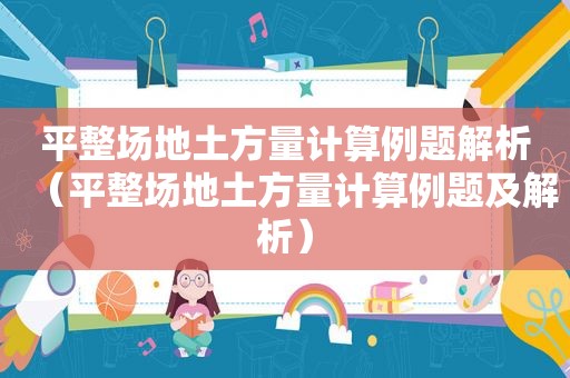 平整场地土方量计算例题解析（平整场地土方量计算例题及解析）