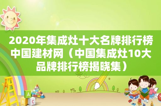 2020年集成灶十大名牌排行榜中国建材网（中国集成灶10大品牌排行榜揭晓集）