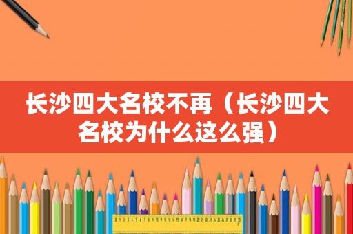 长沙四大名校不再（长沙四大名校为什么这么强）