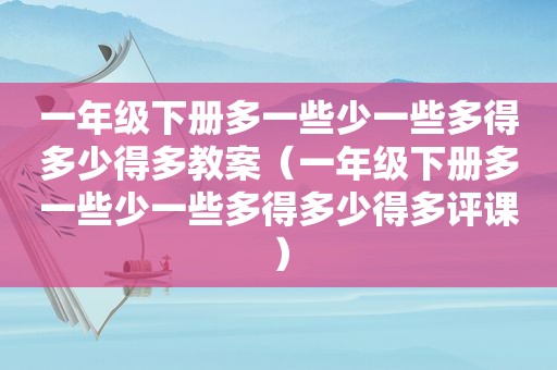 一年级下册多一些少一些多得多少得多教案（一年级下册多一些少一些多得多少得多评课）