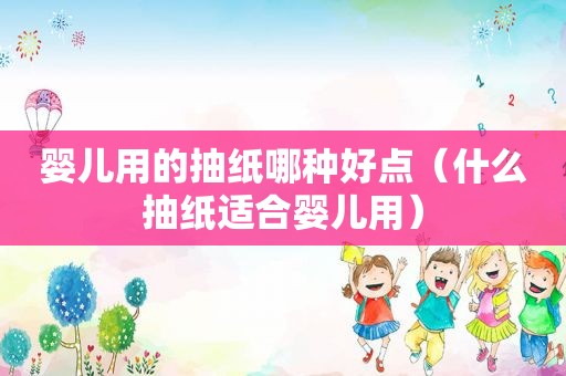 婴儿用的抽纸哪种好点（什么抽纸适合婴儿用）