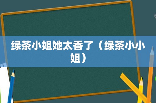 绿茶小姐她太香了（绿茶小小姐）