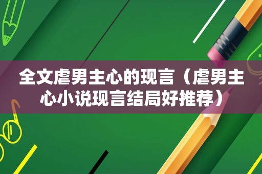 全文虐男主心的现言（虐男主心小说现言结局好推荐）