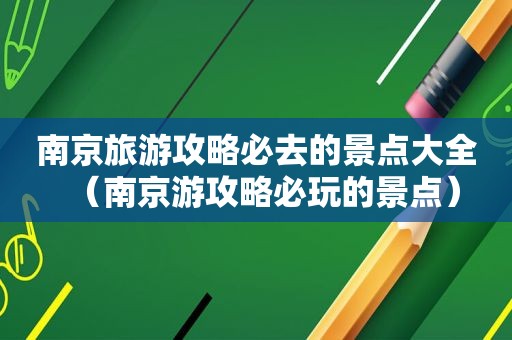 南京旅游攻略必去的景点大全（南京游攻略必玩的景点）