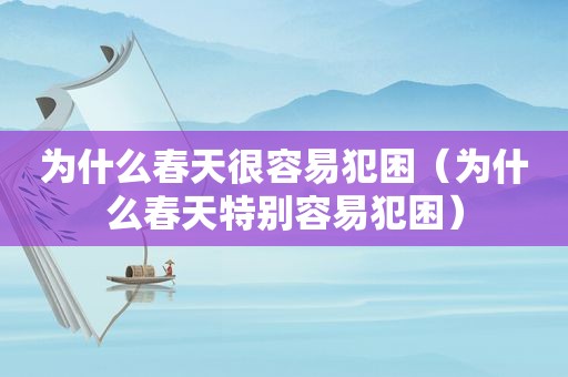 为什么春天很容易犯困（为什么春天特别容易犯困）