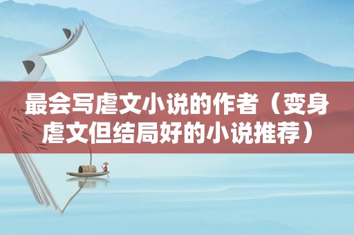 最会写虐文小说的作者（变身虐文但结局好的小说推荐）