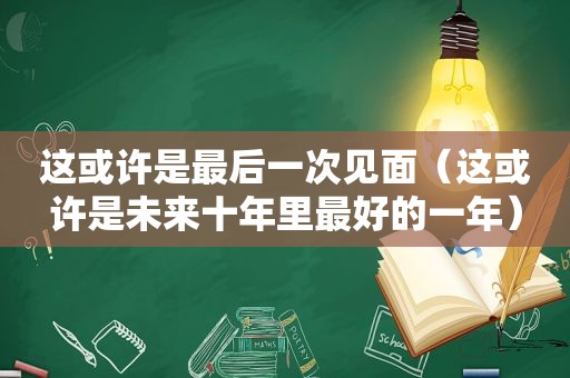这或许是最后一次见面（这或许是未来十年里最好的一年）