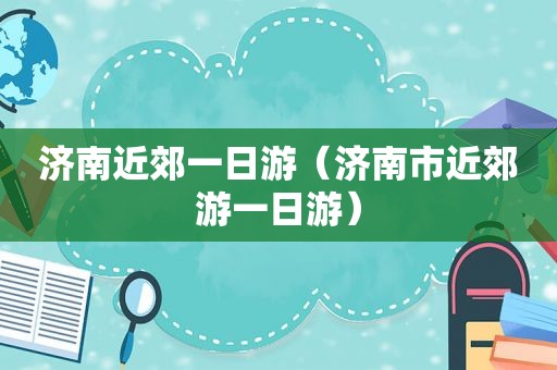 济南近郊一日游（济南市近郊游一日游）