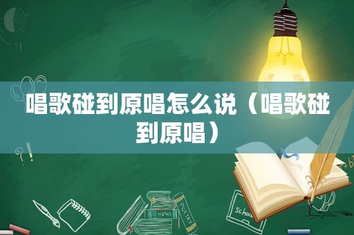 唱歌碰到原唱怎么说（唱歌碰到原唱）