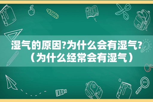湿气的原因?为什么会有湿气?（为什么经常会有湿气）