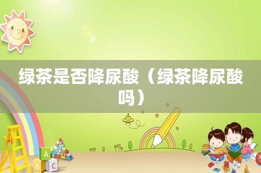 绿茶是否降尿酸（绿茶降尿酸吗）
