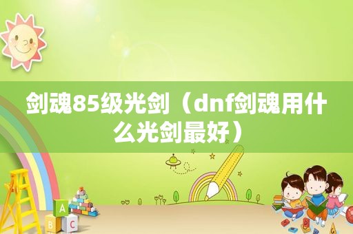 剑魂85级光剑（dnf剑魂用什么光剑最好）