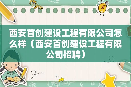 西安首创建设工程有限公司怎么样（西安首创建设工程有限公司招聘）