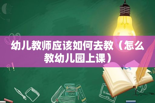 幼儿教师应该如何去教（怎么教幼儿园上课）