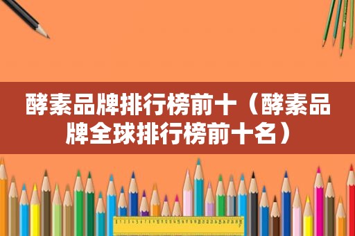 酵素品牌排行榜前十（酵素品牌全球排行榜前十名）