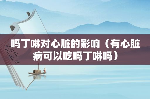 吗丁啉对心脏的影响（有心脏病可以吃吗丁啉吗）