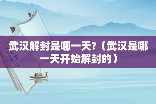 武汉解封是哪一天?（武汉是哪一天开始解封的）