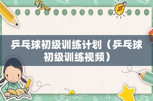 乒乓球初级训练计划（乒乓球初级训练视频）