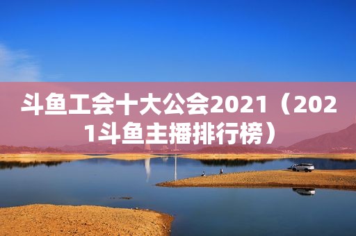 斗鱼工会十大公会2021（2021斗鱼主播排行榜）
