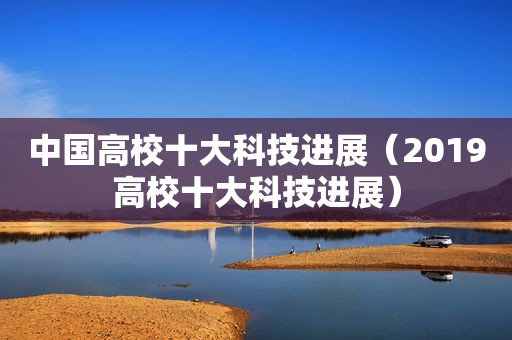 中国高校十大科技进展（2019高校十大科技进展）
