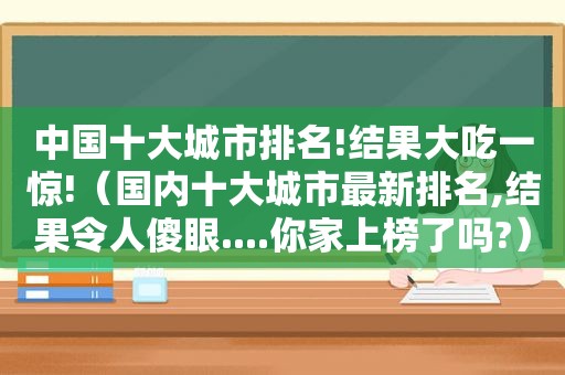 中国十大城市排名!结果大吃一惊!（国内十大城市最新排名,结果令人傻眼....你家上榜了吗?）
