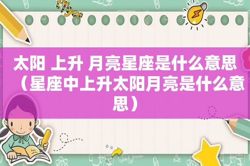 太阳 上升 月亮星座是什么意思（星座中上升太阳月亮是什么意思）