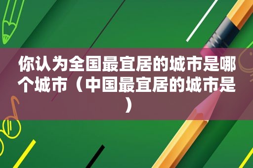 你认为全国最宜居的城市是哪个城市（中国最宜居的城市是）