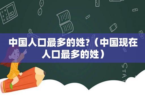 中国人口最多的姓?（中国现在人口最多的姓）
