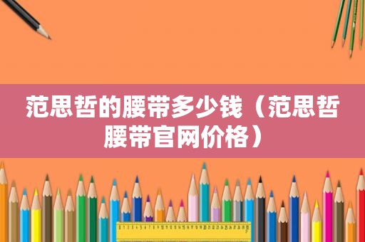 范思哲的腰带多少钱（范思哲腰带官网价格）