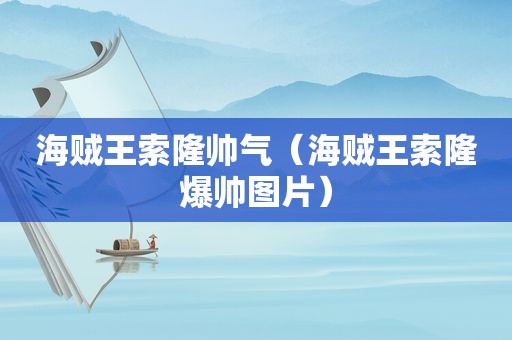 海贼王索隆帅气（海贼王索隆爆帅图片）
