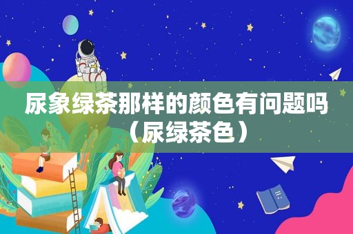 尿象绿茶那样的颜色有问题吗（尿绿茶色）