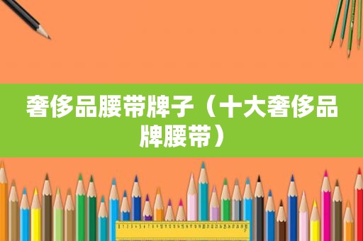 奢侈品腰带牌子（十大奢侈品牌腰带）
