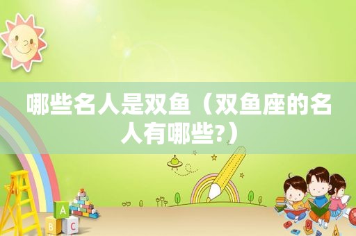 哪些名人是双鱼（双鱼座的名人有哪些?）