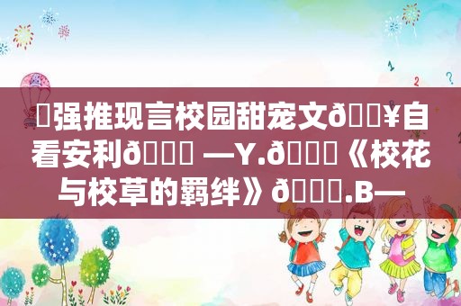 ⛱强推现言校园甜宠文🔥自看安利🙈 —Y.🍒《校花与校草的羁绊》🍒.B—