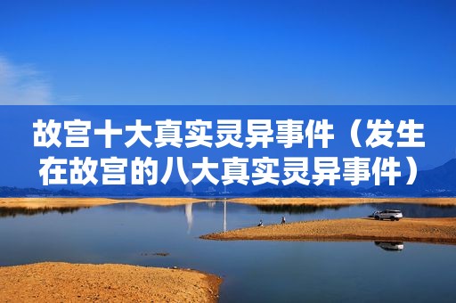 故宫十大真实灵异事件（发生在故宫的八大真实灵异事件）