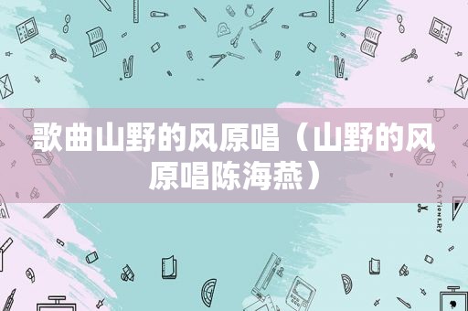 歌曲山野的风原唱（山野的风原唱陈海燕）