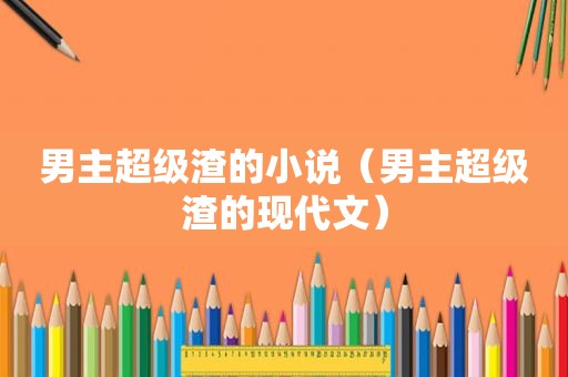 男主超级渣的小说（男主超级渣的现代文）