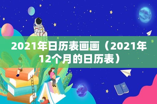 2021年日历表画画（2021年12个月的日历表）