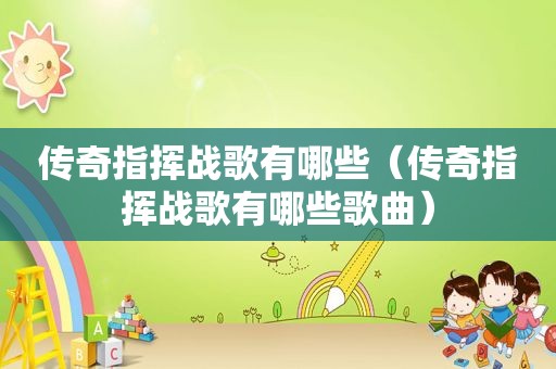 传奇指挥战歌有哪些（传奇指挥战歌有哪些歌曲）