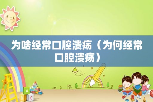 为啥经常口腔溃疡（为何经常口腔溃疡）