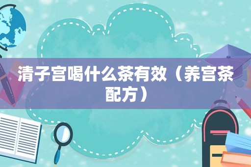 清子宫喝什么茶有效（养宫茶配方）