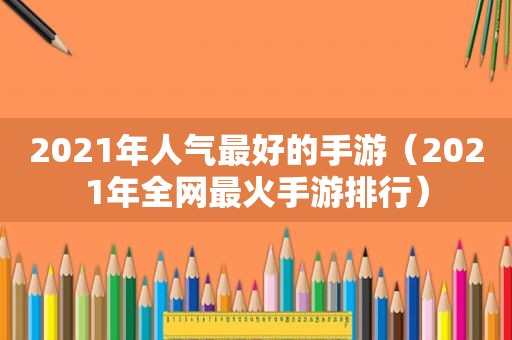 2021年人气最好的手游（2021年全网最火手游排行）