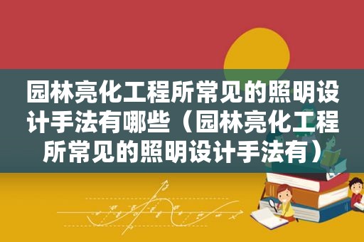 园林亮化工程所常见的照明设计手法有哪些（园林亮化工程所常见的照明设计手法有）