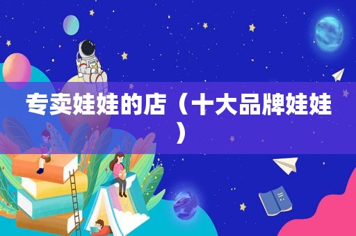 专卖娃娃的店（十大品牌娃娃）