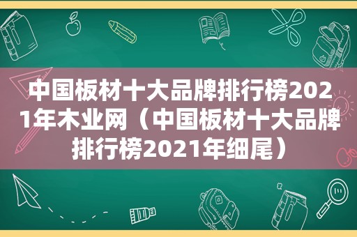 中国板材十大品牌排行榜2021年木业网（中国板材十大品牌排行榜2021年细尾）