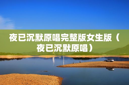 夜已沉默原唱完整版女生版（夜已沉默原唱）