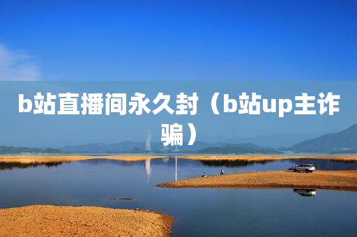 b站直播间永久封（b站up主诈骗）